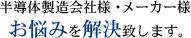 半導体製造会社様・メーカー様 お悩みを解決致します。